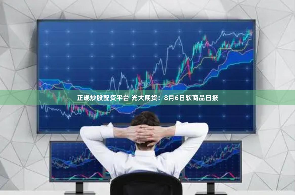 正规炒股配资平台 光大期货：8月6日软商品日报