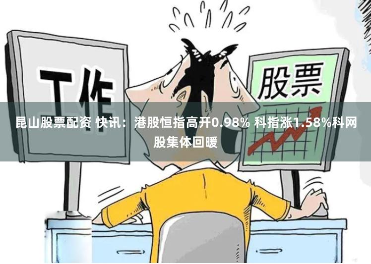 昆山股票配资 快讯：港股恒指高开0.98% 科指涨1.58%科网股集体回暖