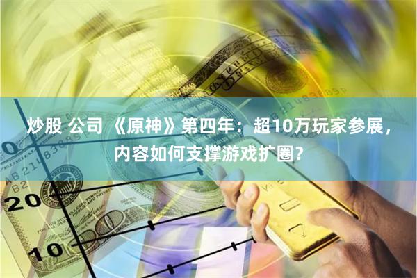 炒股 公司 《原神》第四年：超10万玩家参展，内容如何支撑游戏扩圈？