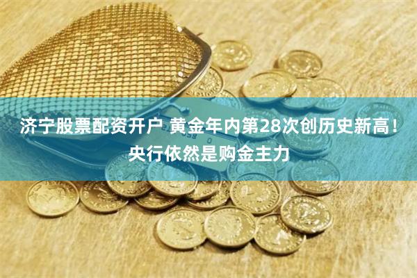济宁股票配资开户 黄金年内第28次创历史新高！央行依然是购金主力