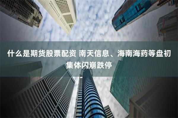 什么是期货股票配资 南天信息、海南海药等盘初集体闪崩跌停