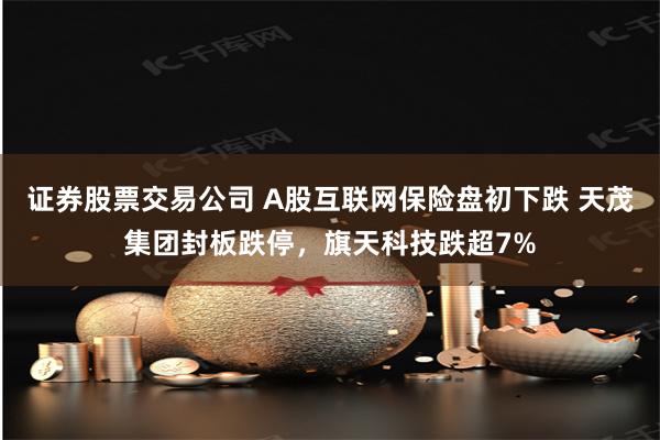证券股票交易公司 A股互联网保险盘初下跌 天茂集团封板跌停，旗天科技跌超7%