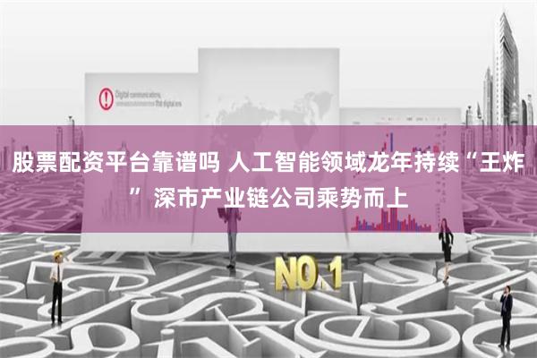 股票配资平台靠谱吗 人工智能领域龙年持续“王炸” 深市产业链公司乘势而上