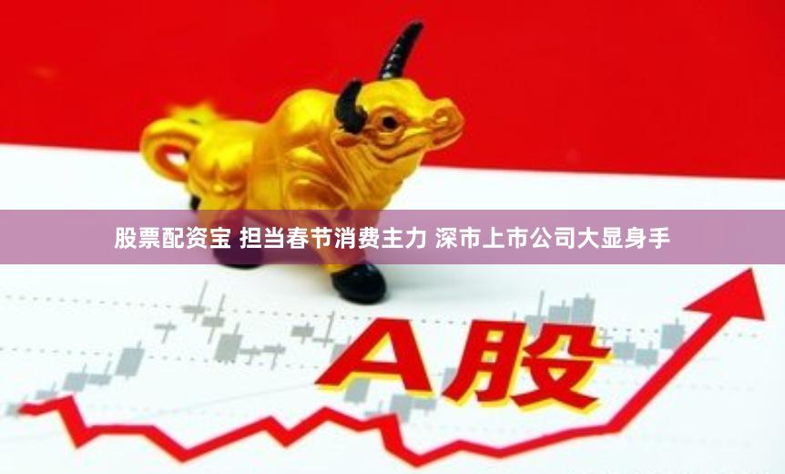 股票配资宝 担当春节消费主力 深市上市公司大显身手