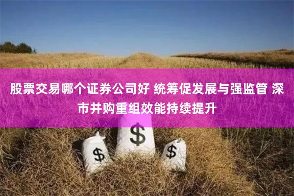 股票交易哪个证券公司好 统筹促发展与强监管 深市并购重组效能持续提升