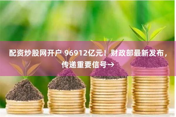 配资炒股网开户 96912亿元！财政部最新发布，传递重要信号→
