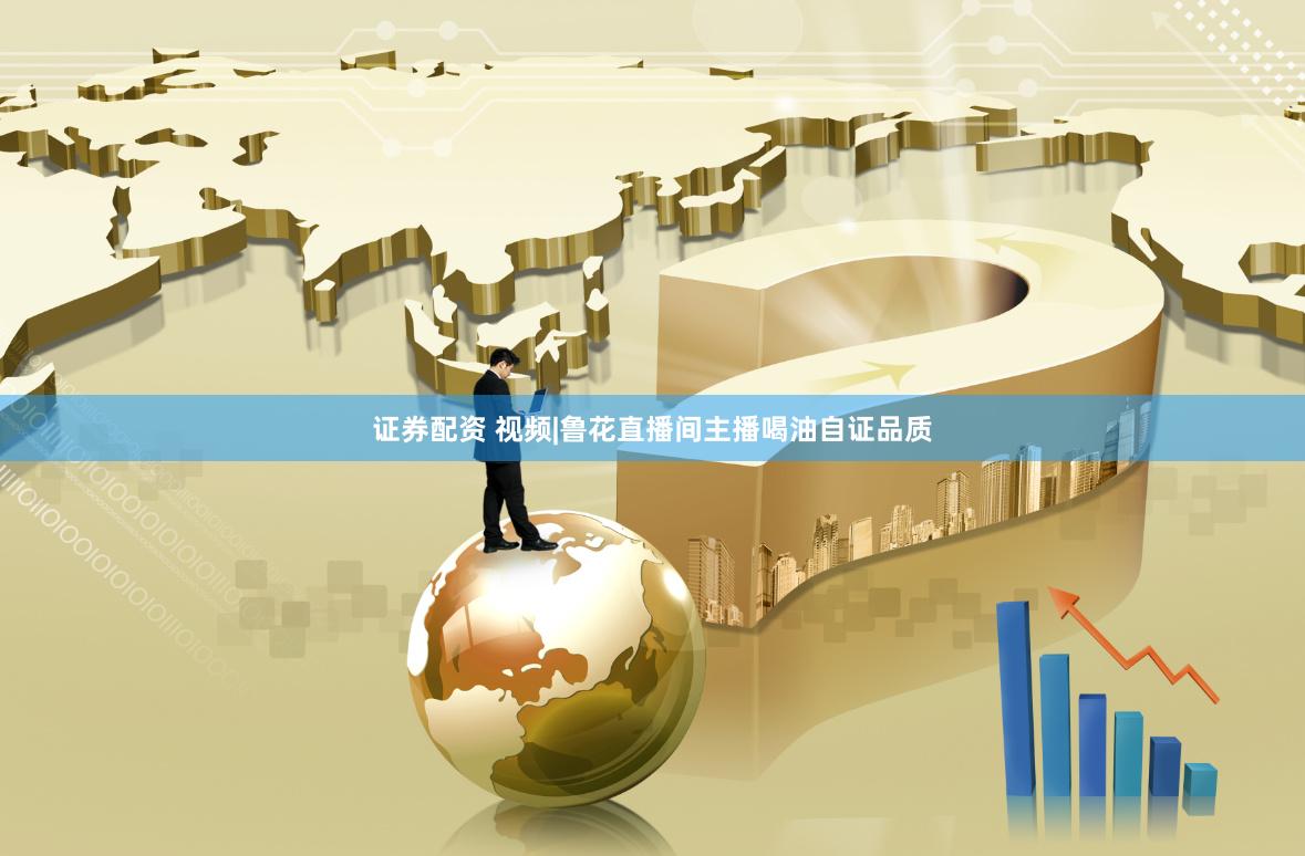 证券配资 视频|鲁花直播间主播喝油自证品质