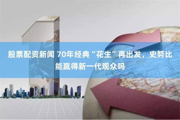 股票配资新闻 70年经典“花生”再出发，史努比能赢得新一代观众吗