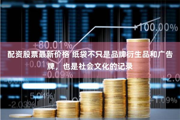 配资股票最新价格 纸袋不只是品牌衍生品和广告牌，也是社会文化的记录