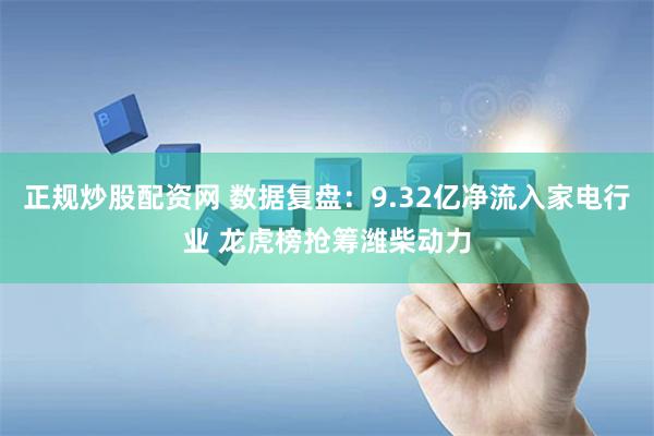 正规炒股配资网 数据复盘：9.32亿净流入家电行业 龙虎榜抢筹潍柴动力