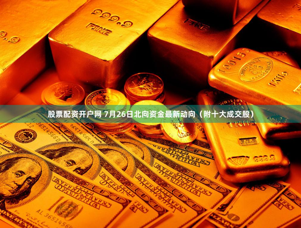 股票配资开户网 7月26日北向资金最新动向（附十大成交股）