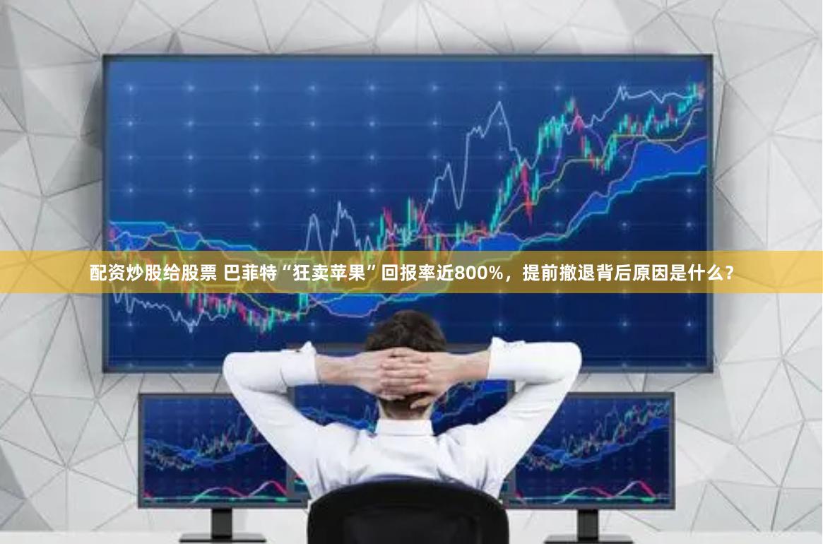 配资炒股给股票 巴菲特“狂卖苹果”回报率近800%，提前撤退背后原因是什么？