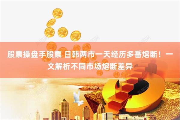 股票操盘手股票 日韩两市一天经历多番熔断！一文解析不同市场熔断差异