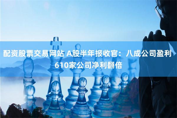 配资股票交易网站 A股半年报收官：八成公司盈利 610家公司净利翻倍