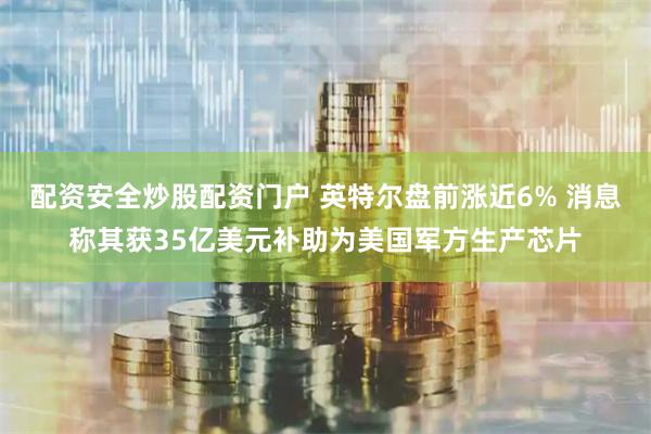 配资安全炒股配资门户 英特尔盘前涨近6% 消息称其获35亿美元补助为美国军方生产芯片