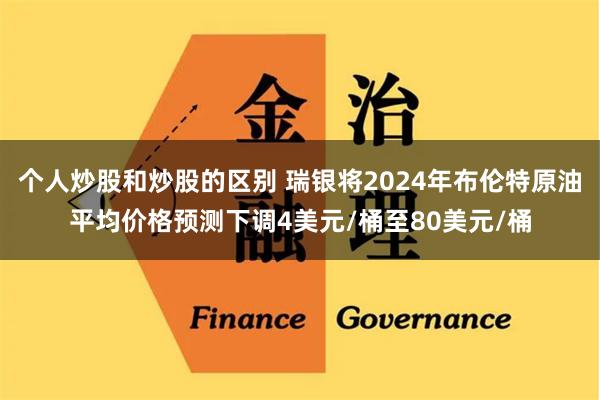 个人炒股和炒股的区别 瑞银将2024年布伦特原油平均价格预测下调4美元/桶至80美元/桶