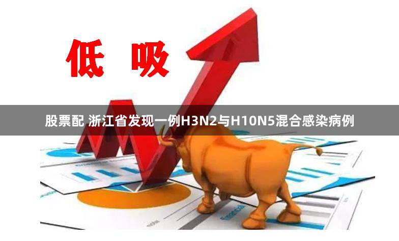 股票配 浙江省发现一例H3N2与H10N5混合感染病例