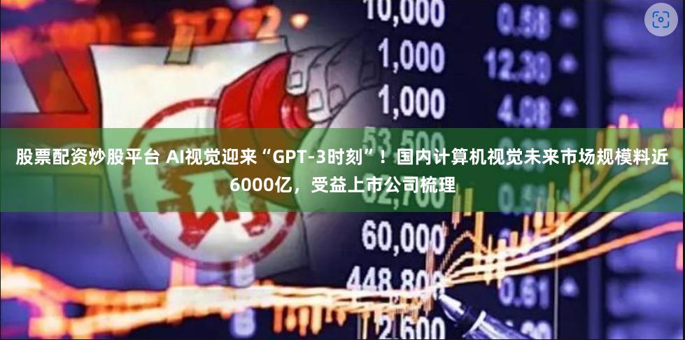 股票配资炒股平台 AI视觉迎来“GPT-3时刻”！国内计算机视觉未来市场规模料近6000亿，受益上市公司梳理