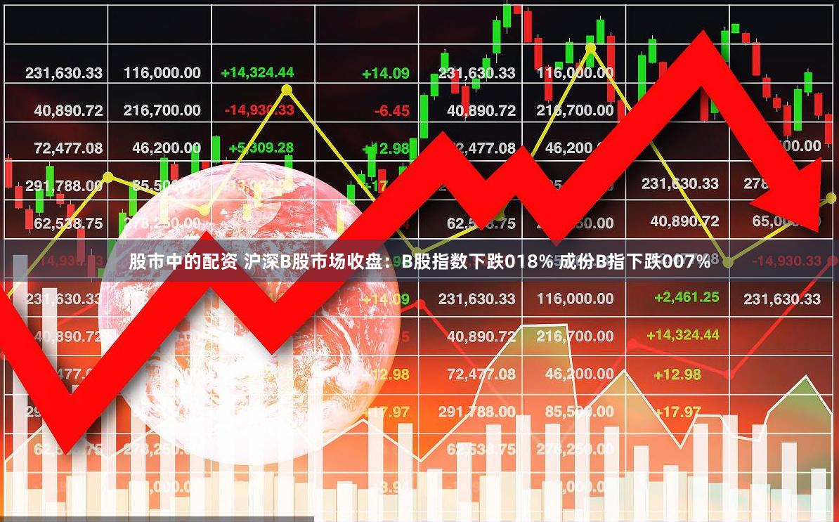 股市中的配资 沪深B股市场收盘：B股指数下跌018% 成份B指下跌007%