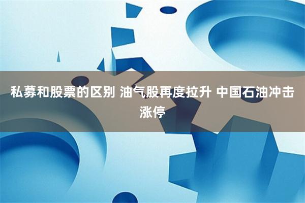 私募和股票的区别 油气股再度拉升 中国石油冲击涨停