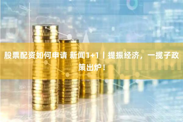 股票配资如何申请 新闻1+1丨提振经济，一揽子政策出炉！