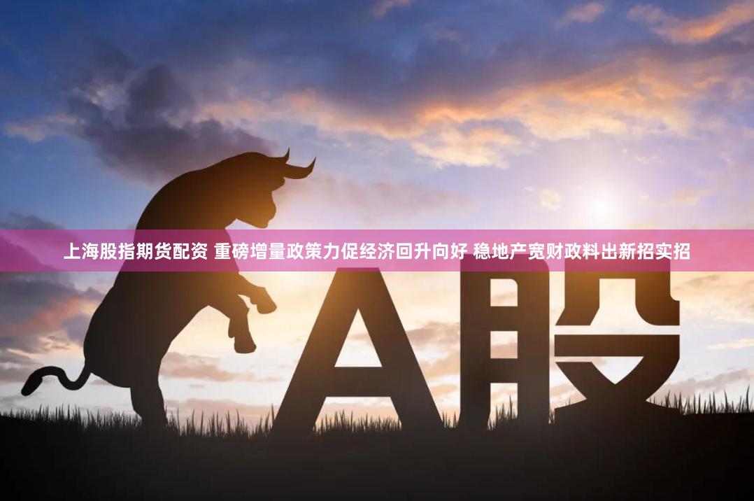 上海股指期货配资 重磅增量政策力促经济回升向好 稳地产宽财政料出新招实招