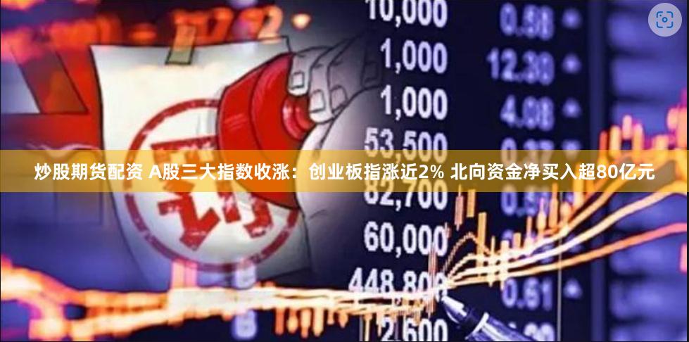 炒股期货配资 A股三大指数收涨：创业板指涨近2% 北向资金净买入超80亿元