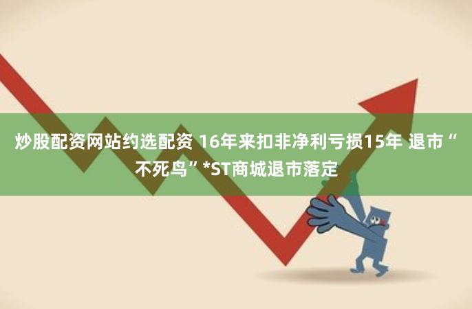 炒股配资网站约选配资 16年来扣非净利亏损15年 退市“不死鸟”*ST商城退市落定
