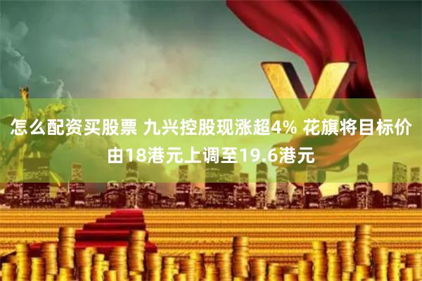 怎么配资买股票 九兴控股现涨超4% 花旗将目标价由18港元上调至19.6港元