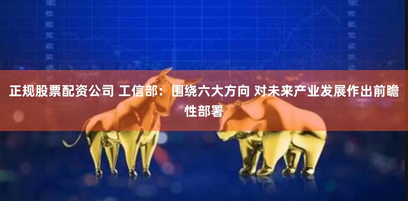 正规股票配资公司 工信部：围绕六大方向 对未来产业发展作出前瞻性部署