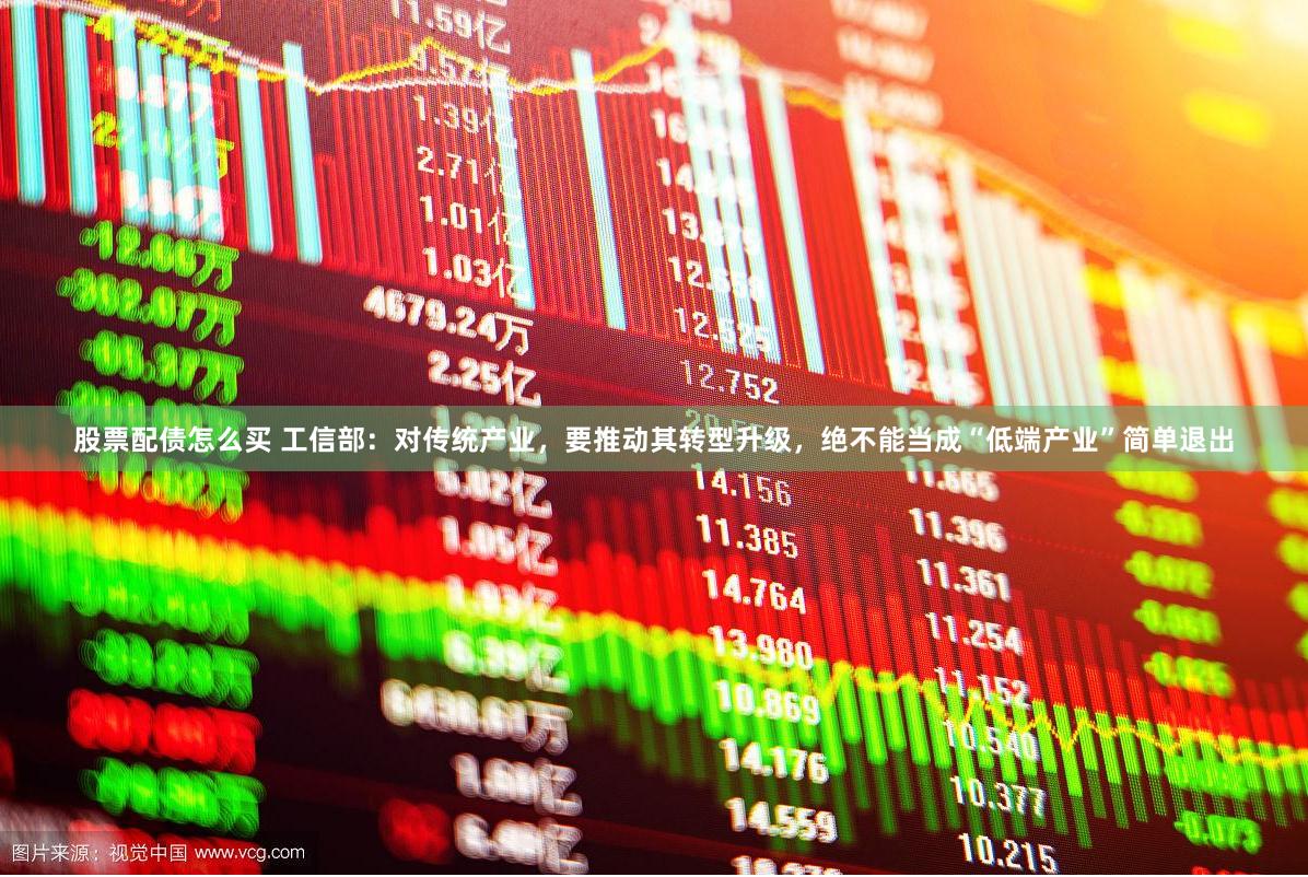 股票配债怎么买 工信部：对传统产业，要推动其转型升级，绝不能当成“低端产业”简单退出