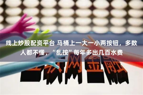 线上炒股配资平台 马桶上一大一小两按钮，多数人都不懂，“乱按”每年多出几百水费