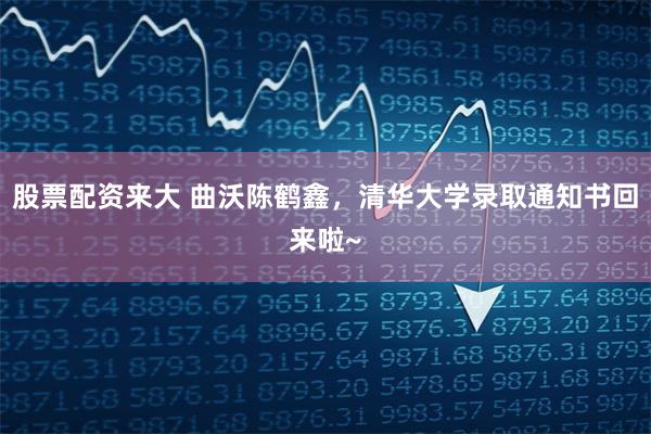 股票配资来大 曲沃陈鹤鑫，清华大学录取通知书回来啦~