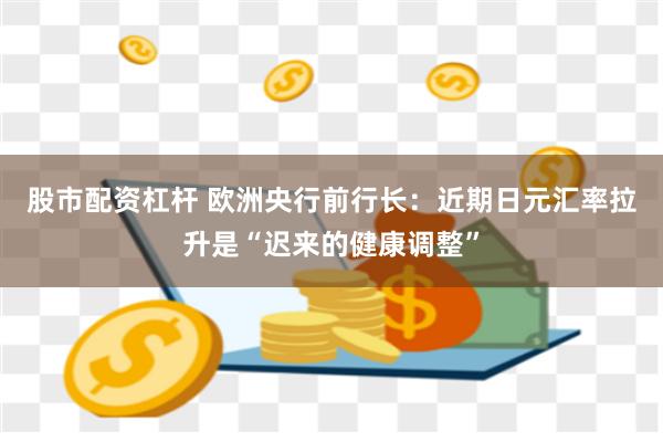 股市配资杠杆 欧洲央行前行长：近期日元汇率拉升是“迟来的健康调整”