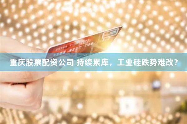 重庆股票配资公司 持续累库，工业硅跌势难改？
