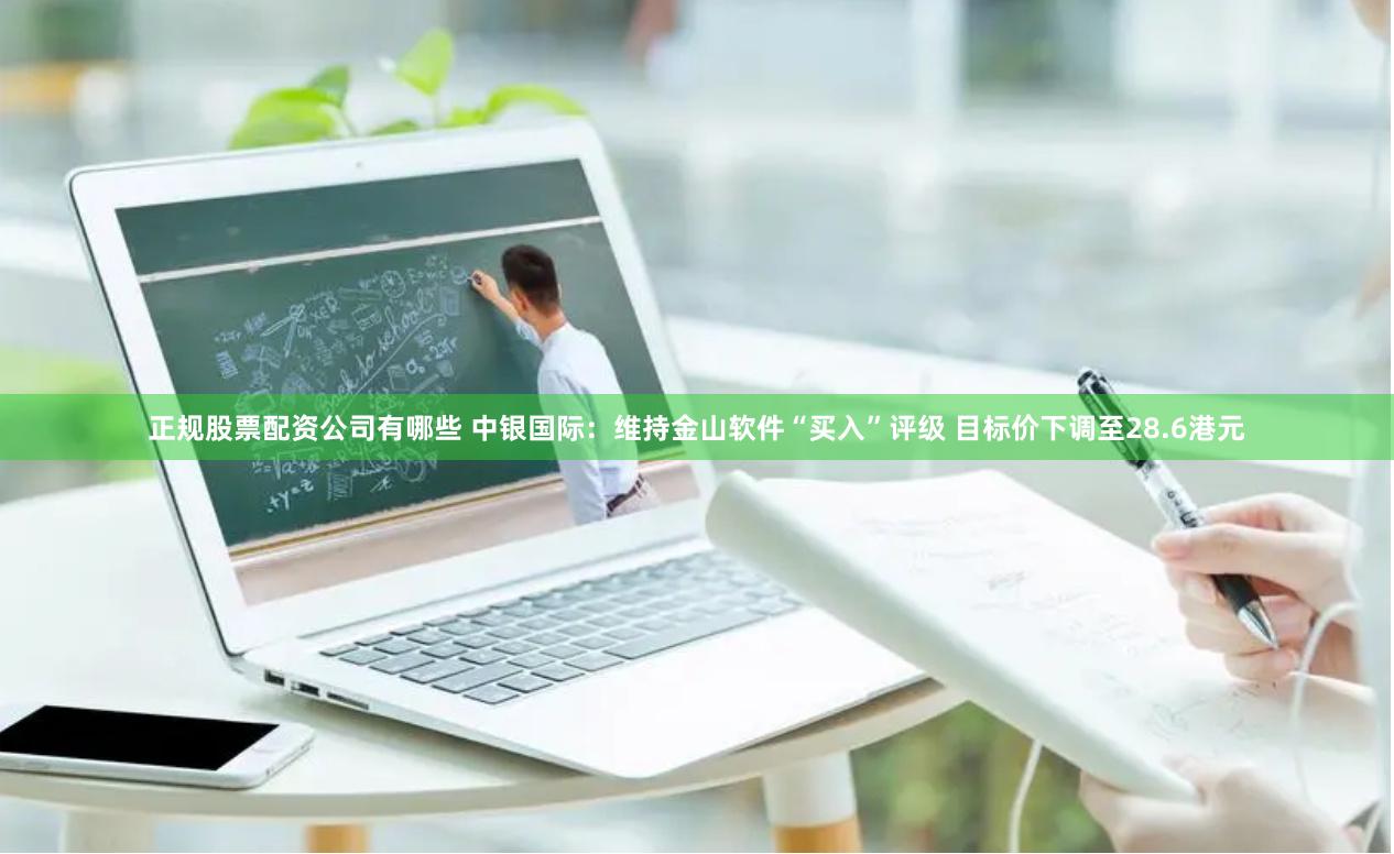 正规股票配资公司有哪些 中银国际：维持金山软件“买入”评级 目标价下调至28.6港元