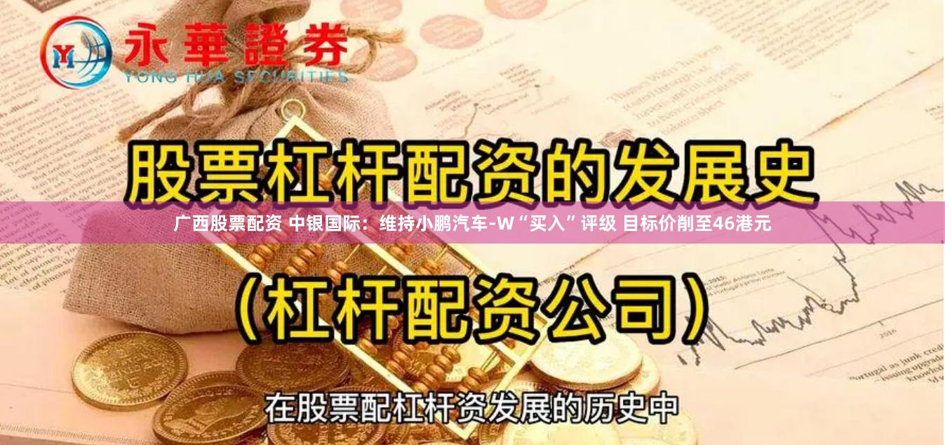 广西股票配资 中银国际：维持小鹏汽车-W“买入”评级 目标价削至46港元