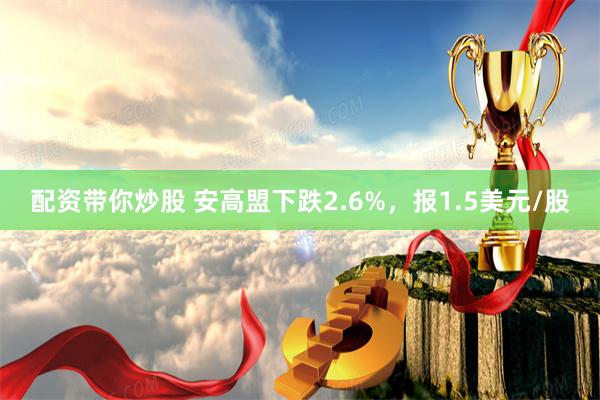 配资带你炒股 安高盟下跌2.6%，报1.5美元/股