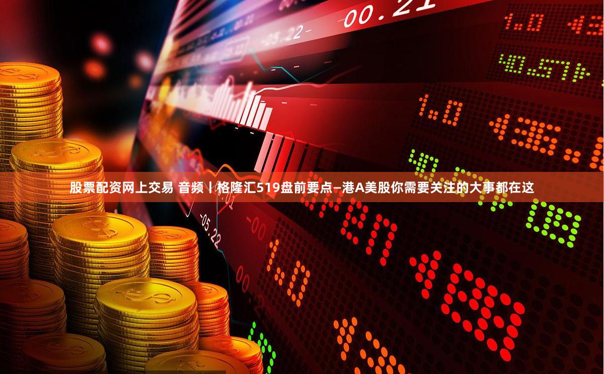 股票配资网上交易 音频丨格隆汇519盘前要点—港A美股你需要关注的大事都在这