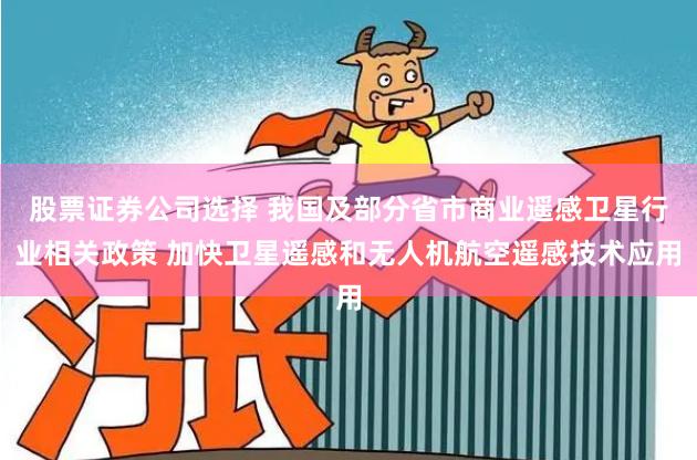 股票证券公司选择 我国及部分省市商业遥感卫星行业相关政策 加快卫星遥感和无人机航空遥感技术应用