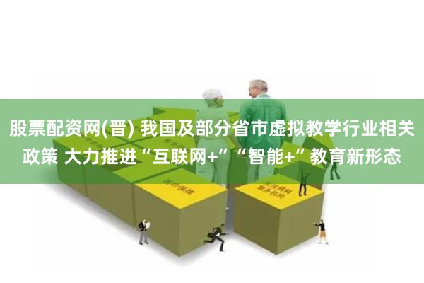 股票配资网(晋) 我国及部分省市虚拟教学行业相关政策 大力推进“互联网+”“智能+”教育新形态