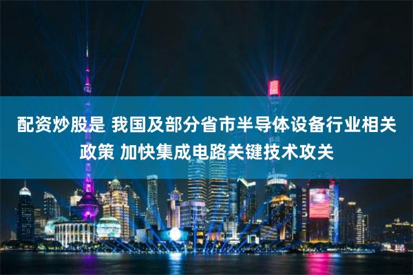 配资炒股是 我国及部分省市半导体设备行业相关政策 加快集成电路关键技术攻关