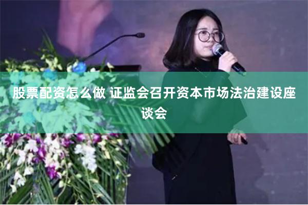 股票配资怎么做 证监会召开资本市场法治建设座谈会
