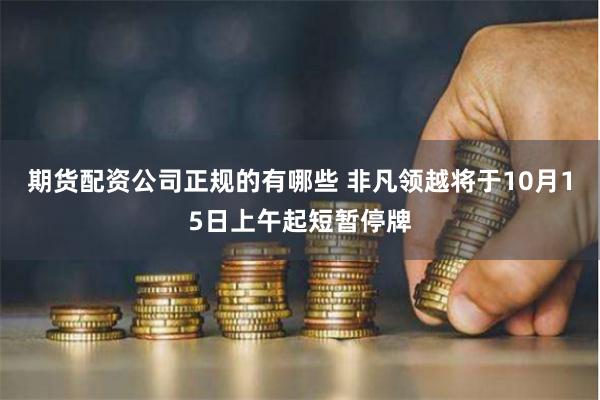 期货配资公司正规的有哪些 非凡领越将于10月15日上午起短暂停牌