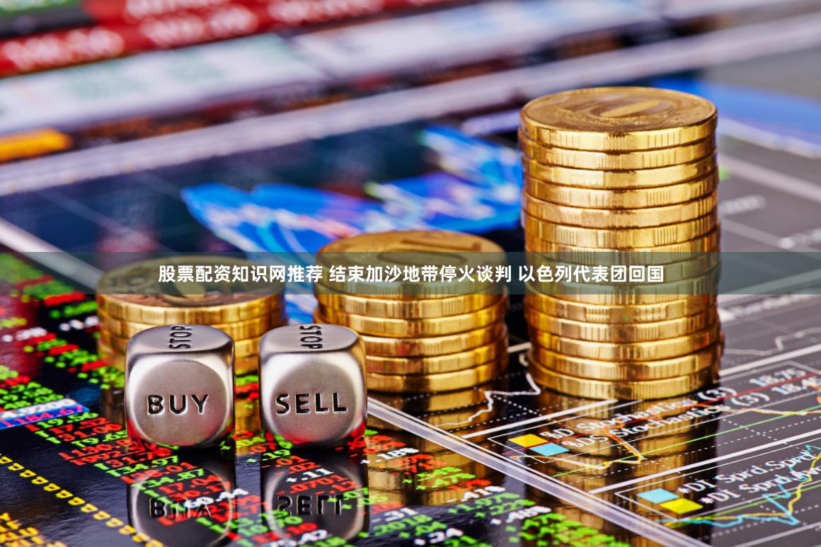 股票配资知识网推荐 结束加沙地带停火谈判 以色列代表团回国