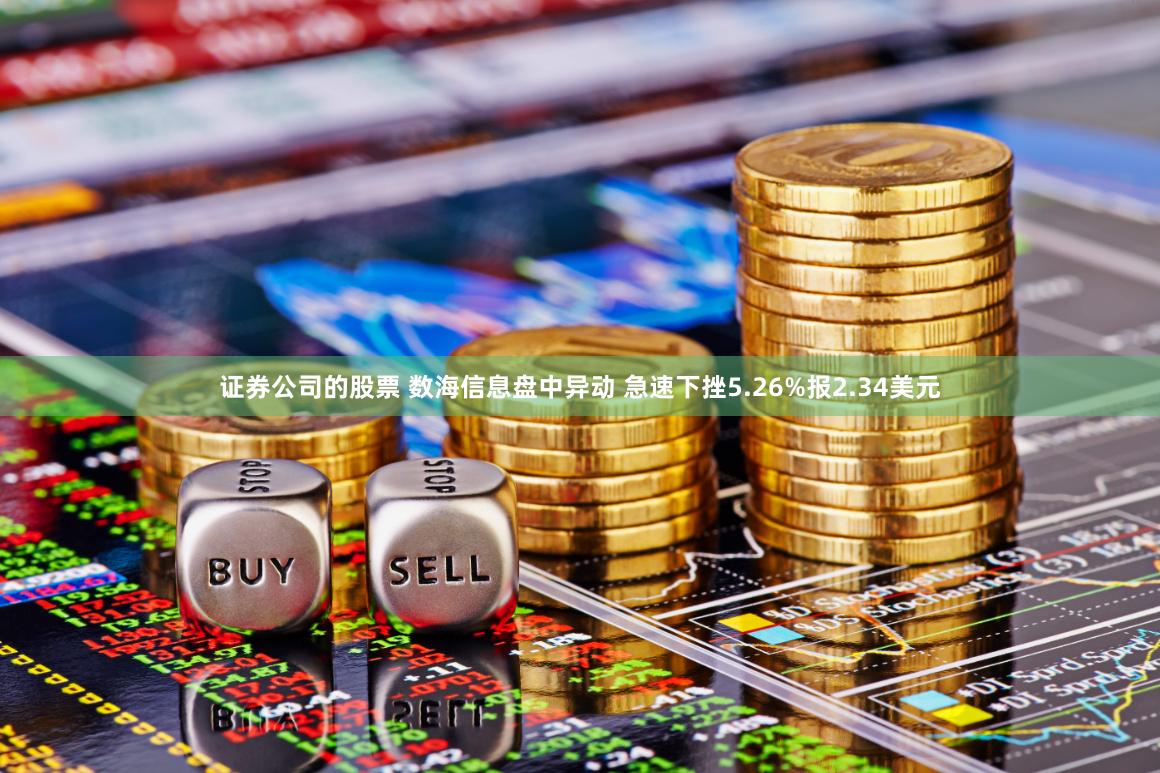 证券公司的股票 数海信息盘中异动 急速下挫5.26%报2.34美元