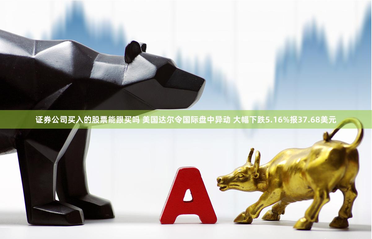 证券公司买入的股票能跟买吗 美国达尔令国际盘中异动 大幅下跌5.16%报37.68美元