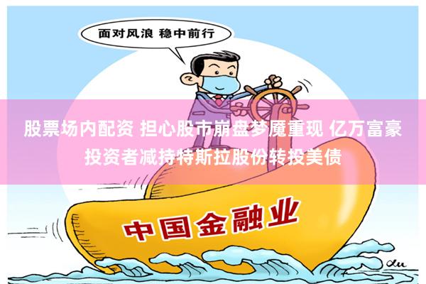 股票场内配资 担心股市崩盘梦魇重现 亿万富豪投资者减持特斯拉股份转投美债