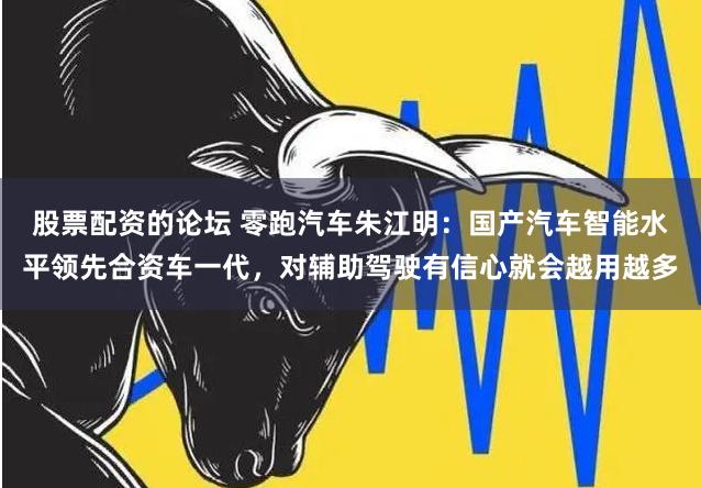股票配资的论坛 零跑汽车朱江明：国产汽车智能水平领先合资车一代，对辅助驾驶有信心就会越用越多