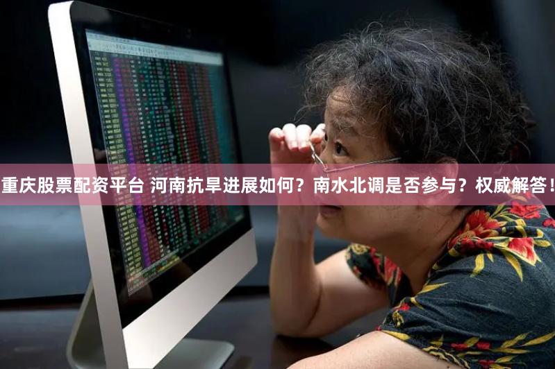 重庆股票配资平台 河南抗旱进展如何？南水北调是否参与？权威解答！